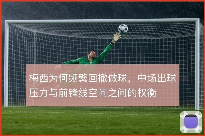 梅西为何频繁回撤做球，中场出球压力与前锋线空间之间的权衡