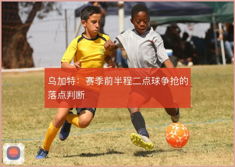 乌加特：赛季前半程二点球争抢的落点判断