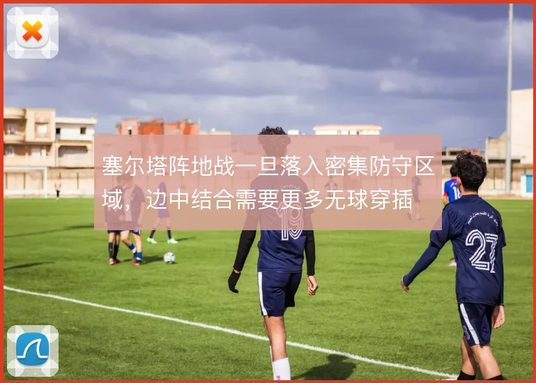 塞尔塔阵地战一旦落入密集防守区域，边中结合需要更多无球穿插