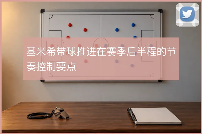 基米希带球推进在赛季后半程的节奏控制要点