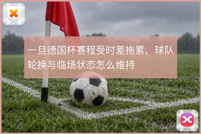 一旦德国杯赛程受时差拖累，球队轮换与临场状态怎么维持