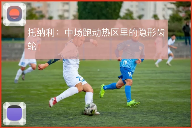 托纳利：中场跑动热区里的隐形齿轮