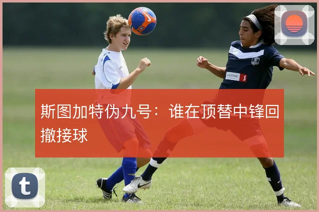 斯图加特伪九号：谁在顶替中锋回撤接球