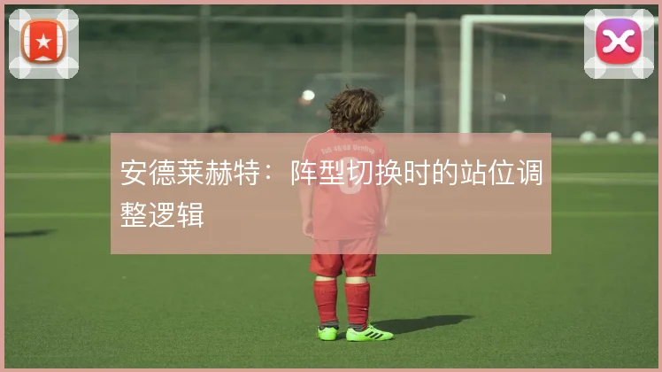 安德莱赫特:阵型切换时的站位调整逻辑
