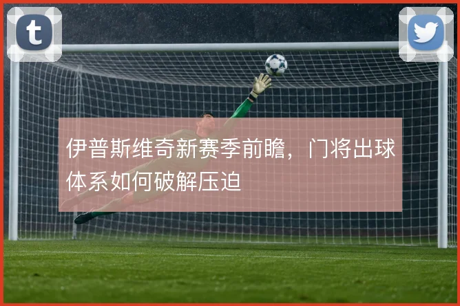 伊普斯维奇新赛季前瞻，门将出球体系如何破解压迫