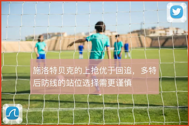 施洛特贝克的上抢优于回追，多特后防线的站位选择需更谨慎