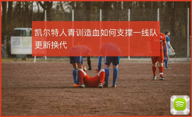凯尔特人青训造血如何支撑一线队更新换代