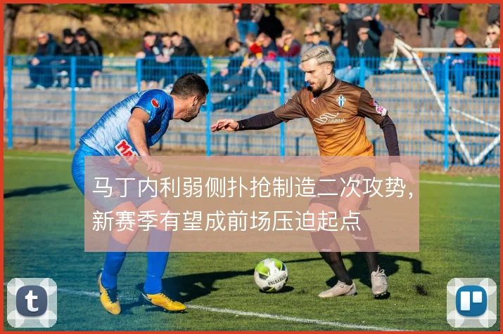 马丁内利弱侧扑抢制造二次攻势，新赛季有望成前场压迫起点