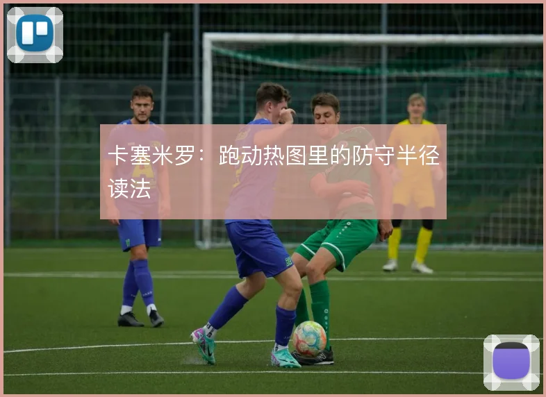 卡塞米罗：跑动热图里的防守半径读法