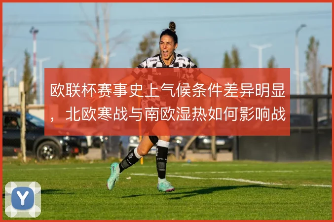 欧联杯赛事史上气候条件差异明显，北欧寒战与南欧湿热如何影响战术节奏