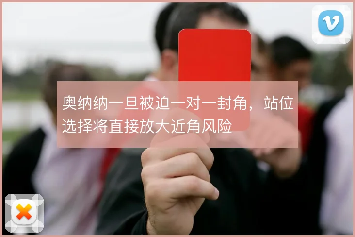 奥纳纳一旦被迫一对一封角，站位选择将直接放大近角风险
