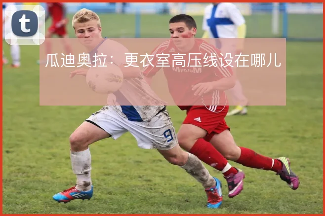瓜迪奥拉：更衣室高压线设在哪儿