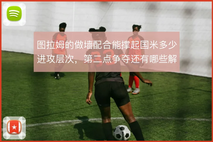 图拉姆的做墙配合能撑起国米多少进攻层次，第二点争夺还有哪些解法