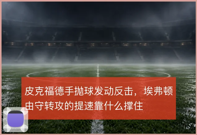 皮克福德手抛球发动反击，埃弗顿由守转攻的提速靠什么撑住