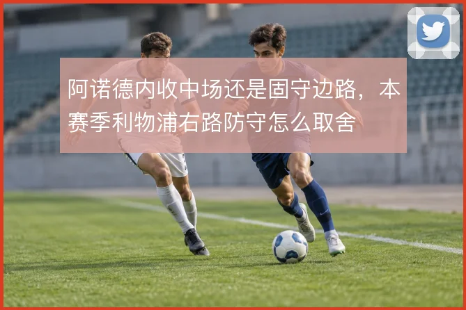 阿诺德内收中场还是固守边路，本赛季利物浦右路防守怎么取舍