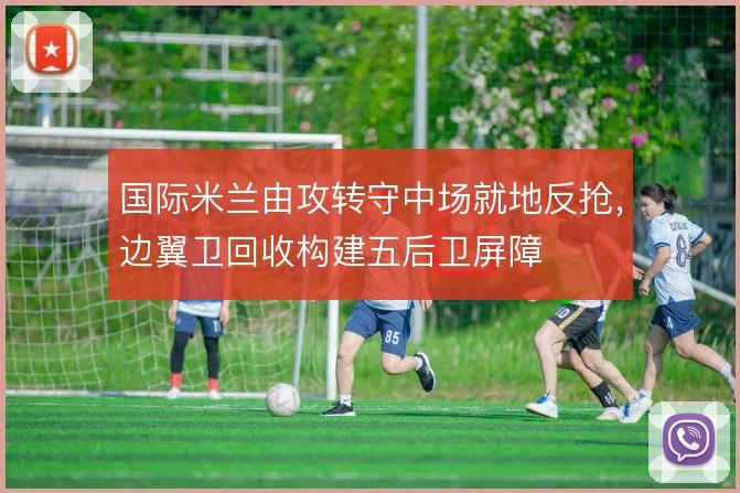 国际米兰由攻转守中场就地反抢，边翼卫回收构建五后卫屏障