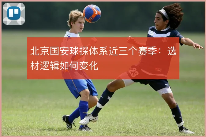 北京国安球探体系近三个赛季:选材逻辑如何变化