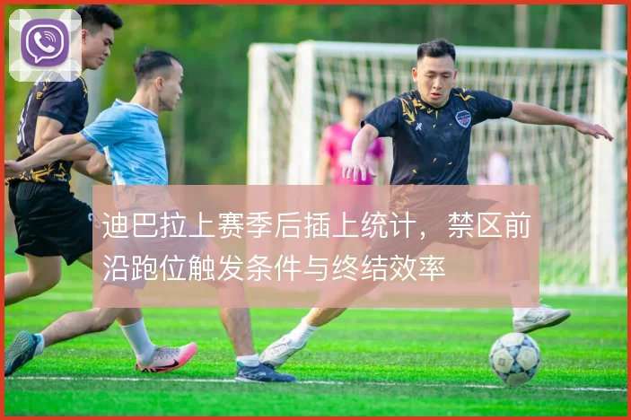 迪巴拉上赛季后插上统计，禁区前沿跑位触发条件与终结效率