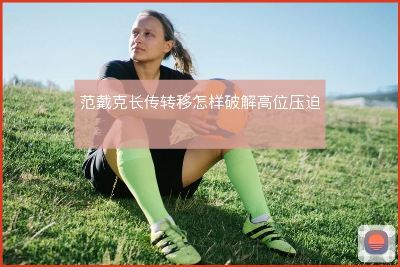 范戴克长传转移怎样破解高位压迫