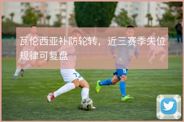 瓦伦西亚补防轮转,近三赛季失位规律可复盘