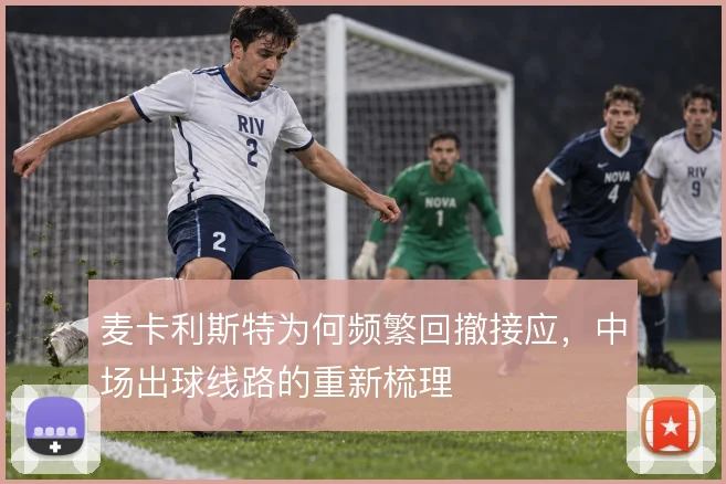 麦卡利斯特为何频繁回撤接应，中场出球线路的重新梳理