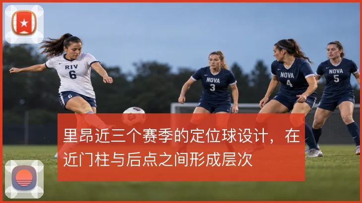 里昂近三个赛季的定位球设计，在近门柱与后点之间形成层次
