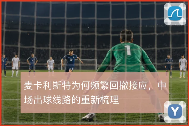 麦卡利斯特为何频繁回撤接应，中场出球线路的重新梳理