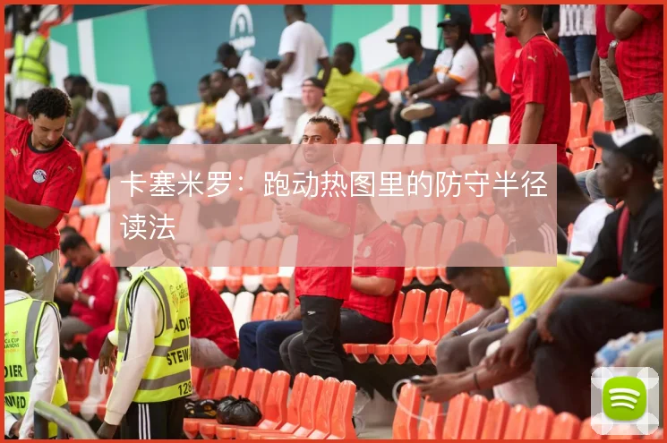 卡塞米罗:跑动热图里的防守半径读法