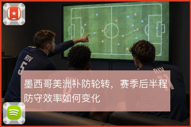 墨西哥美洲补防轮转,赛季后半程防守效率如何变化