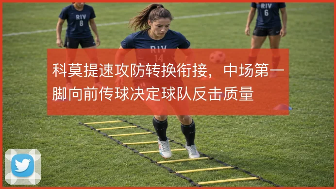 科莫提速攻防转换衔接，中场第一脚向前传球决定球队反击质量