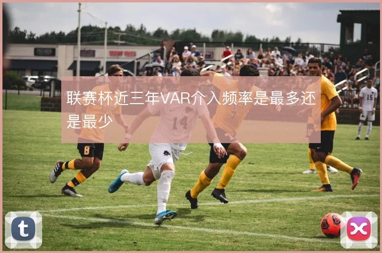 联赛杯近三年VAR介入频率是最多还是最少