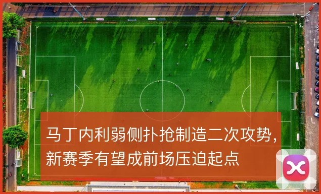 马丁内利弱侧扑抢制造二次攻势，新赛季有望成前场压迫起点