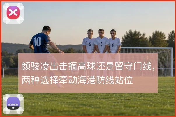 颜骏凌出击摘高球还是留守门线,两种选择牵动海港防线站位