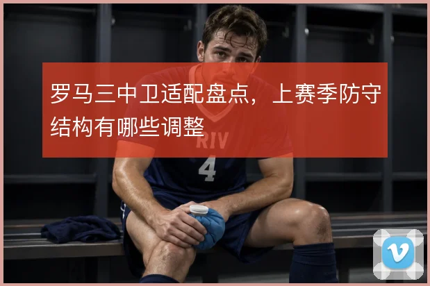 罗马三中卫适配盘点，上赛季防守结构有哪些调整