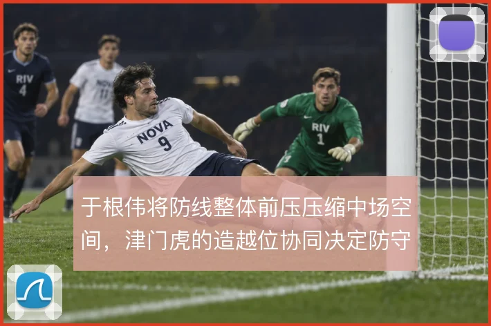 于根伟将防线整体前压压缩中场空间,津门虎的造越位协同决定防守上限