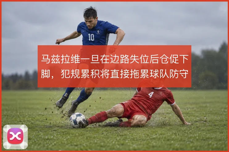 马兹拉维一旦在边路失位后仓促下脚，犯规累积将直接拖累球队防守轮转