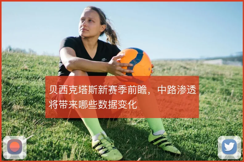 贝西克塔斯新赛季前瞻,中路渗透将带来哪些数据变化