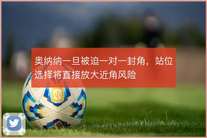 奥纳纳一旦被迫一对一封角，站位选择将直接放大近角风险