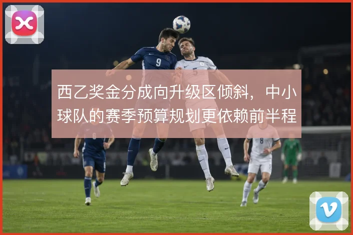 西乙奖金分成向升级区倾斜,中小球队的赛季预算规划更依赖前半程抢分