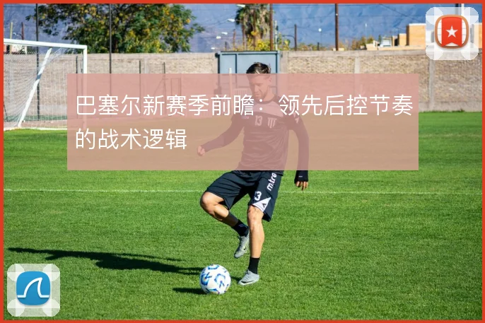巴塞尔新赛季前瞻:领先后控节奏的战术逻辑