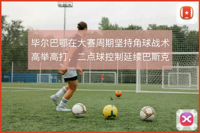 毕尔巴鄂在大赛周期坚持角球战术高举高打，二点球控制延续巴斯克风格