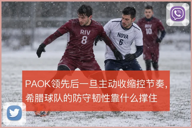 PAOK领先后一旦主动收缩控节奏,希腊球队的防守韧性靠什么撑住