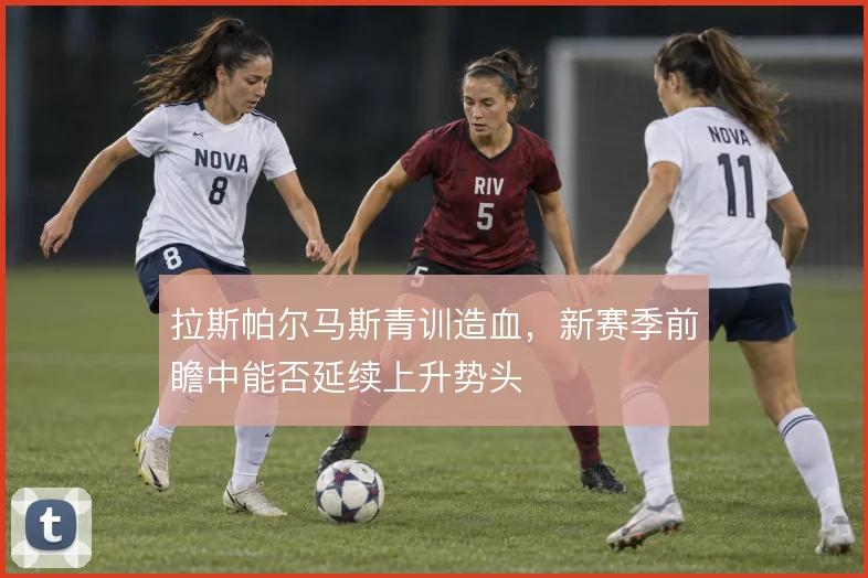 拉斯帕尔马斯青训造血，新赛季前瞻中能否延续上升势头