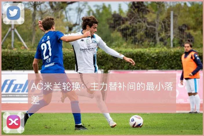 AC米兰轮换:主力替补间的最小落差