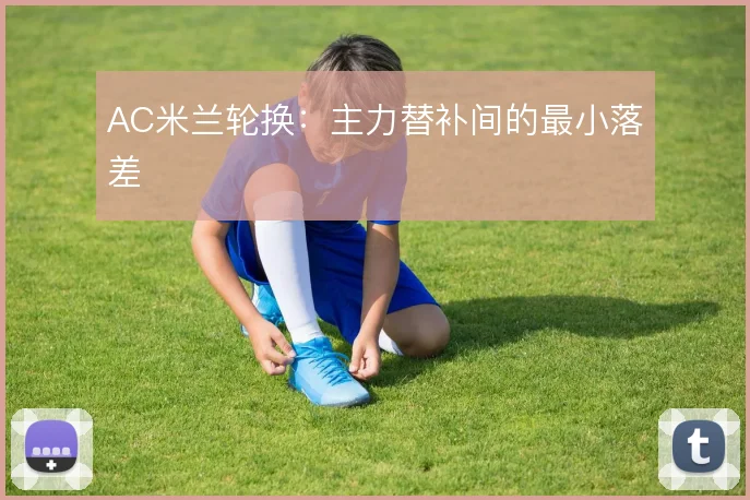 AC米兰轮换：主力替补间的最小落差