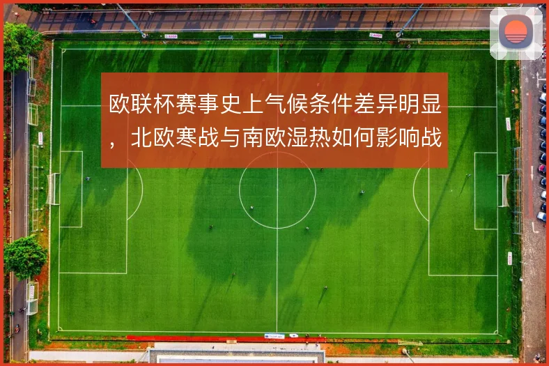欧联杯赛事史上气候条件差异明显，北欧寒战与南欧湿热如何影响战术节奏