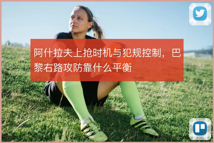 阿什拉夫上抢时机与犯规控制，巴黎右路攻防靠什么平衡