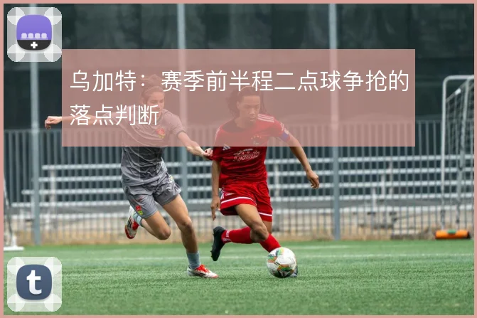 乌加特：赛季前半程二点球争抢的落点判断