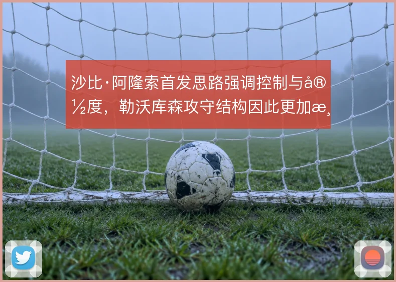沙比·阿隆索首发思路强调控制与宽度,勒沃库森攻守结构因此更加清晰