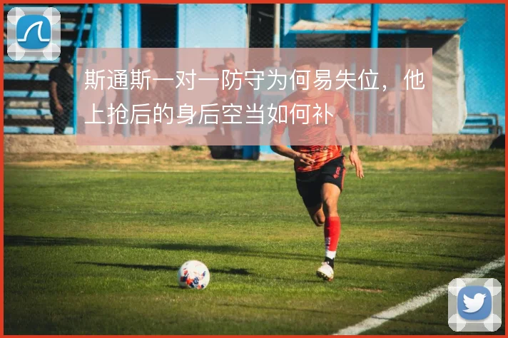 斯通斯一对一防守为何易失位，他上抢后的身后空当如何补